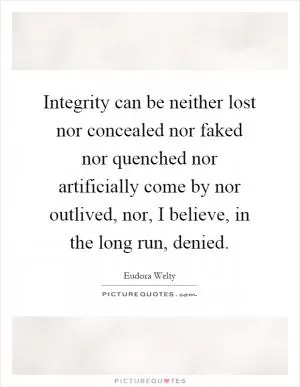 Integrity can be neither lost nor concealed nor faked nor quenched nor artificially come by nor outlived, nor, I believe, in the long run, denied Picture Quote #1