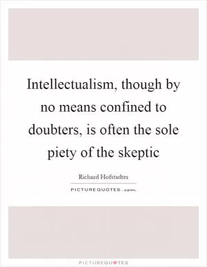 Intellectualism, though by no means confined to doubters, is often the sole piety of the skeptic Picture Quote #1
