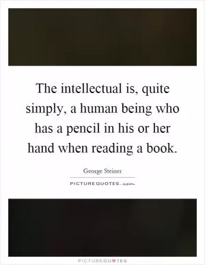 The intellectual is, quite simply, a human being who has a pencil in his or her hand when reading a book Picture Quote #1