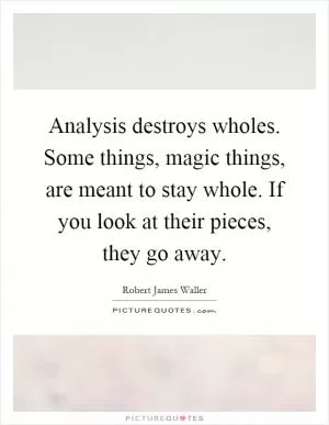 Analysis destroys wholes. Some things, magic things, are meant to stay whole. If you look at their pieces, they go away Picture Quote #1