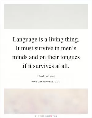 Language is a living thing. It must survive in men’s minds and on their tongues if it survives at all Picture Quote #1