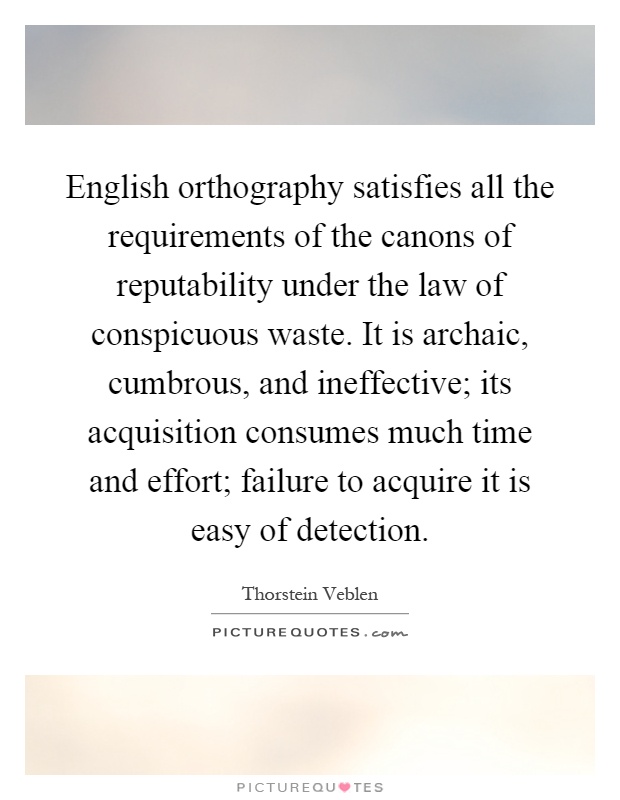 English orthography satisfies all the requirements of the canons of reputability under the law of conspicuous waste. It is archaic, cumbrous, and ineffective; its acquisition consumes much time and effort; failure to acquire it is easy of detection Picture Quote #1