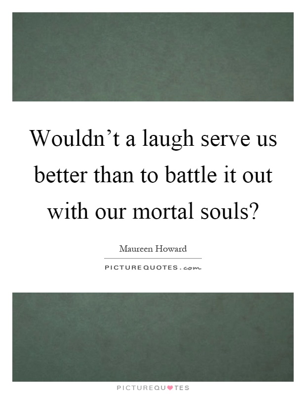Wouldn't a laugh serve us better than to battle it out with our mortal souls? Picture Quote #1