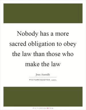 Nobody has a more sacred obligation to obey the law than those who make the law Picture Quote #1