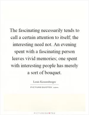 The fascinating necessarily tends to call a certain attention to itself; the interesting need not. An evening spent with a fascinating person leaves vivid memories; one spent with interesting people has merely a sort of bouquet Picture Quote #1