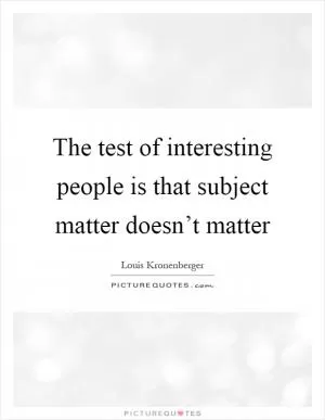 The test of interesting people is that subject matter doesn’t matter Picture Quote #1
