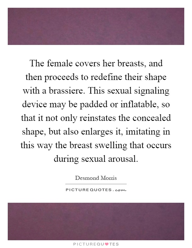 The female covers her breasts, and then proceeds to redefine their shape with a brassiere. This sexual signaling device may be padded or inflatable, so that it not only reinstates the concealed shape, but also enlarges it, imitating in this way the breast swelling that occurs during sexual arousal Picture Quote #1