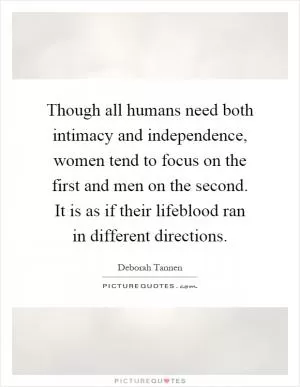 Though all humans need both intimacy and independence, women tend to focus on the first and men on the second. It is as if their lifeblood ran in different directions Picture Quote #1