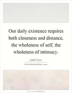 Our daily existence requires both closeness and distance, the wholeness of self, the wholeness of intimacy Picture Quote #1