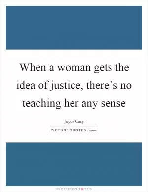 When a woman gets the idea of justice, there’s no teaching her any sense Picture Quote #1