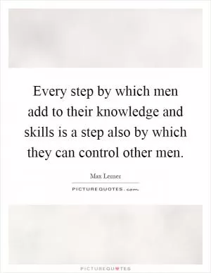 Every step by which men add to their knowledge and skills is a step also by which they can control other men Picture Quote #1