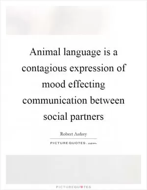 Animal language is a contagious expression of mood effecting communication between social partners Picture Quote #1