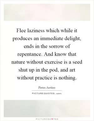 Flee laziness which while it produces an immediate delight, ends in the sorrow of repentance. And know that nature without exercise is a seed shut up in the pod, and art without practice is nothing Picture Quote #1