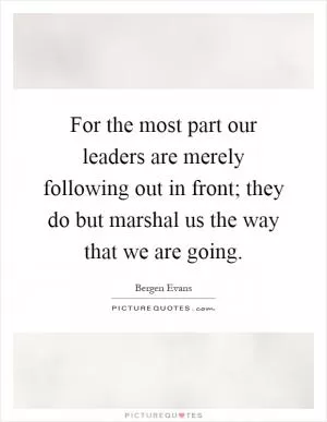 For the most part our leaders are merely following out in front; they do but marshal us the way that we are going Picture Quote #1