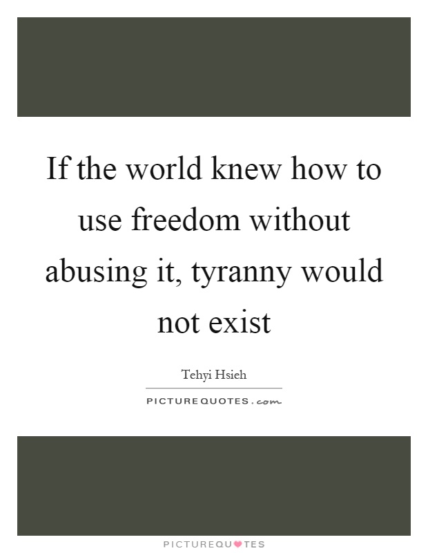 If the world knew how to use freedom without abusing it, tyranny would not exist Picture Quote #1