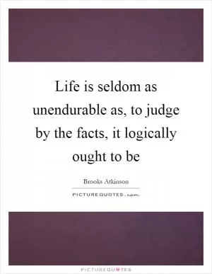 Life is seldom as unendurable as, to judge by the facts, it logically ought to be Picture Quote #1