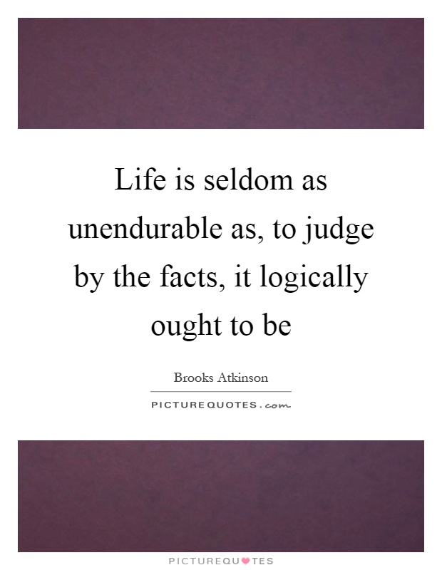 Life is seldom as unendurable as, to judge by the facts, it logically ought to be Picture Quote #1