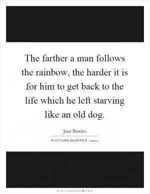 The farther a man follows the rainbow, the harder it is for him to get back to the life which he left starving like an old dog Picture Quote #1