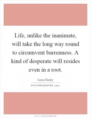 Life, unlike the inanimate, will take the long way round to circumvent barrenness. A kind of desperate will resides even in a root Picture Quote #1