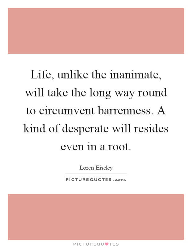 Life, unlike the inanimate, will take the long way round to circumvent barrenness. A kind of desperate will resides even in a root Picture Quote #1