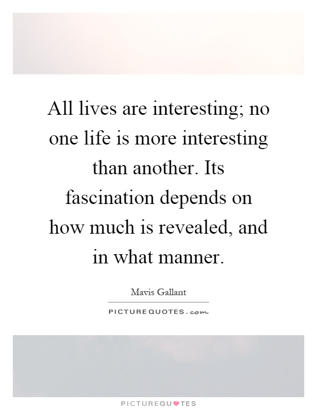 All lives are interesting; no one life is more interesting than another. Its fascination depends on how much is revealed, and in what manner Picture Quote #1