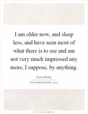 I am older now, and sleep less, and have seen most of what there is to see and am not very much impressed any more, I suppose, by anything Picture Quote #1