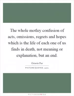 The whole motley confusion of acts, omissions, regrets and hopes which is the life of each one of us finds in death, not meaning or explanation, but an end Picture Quote #1