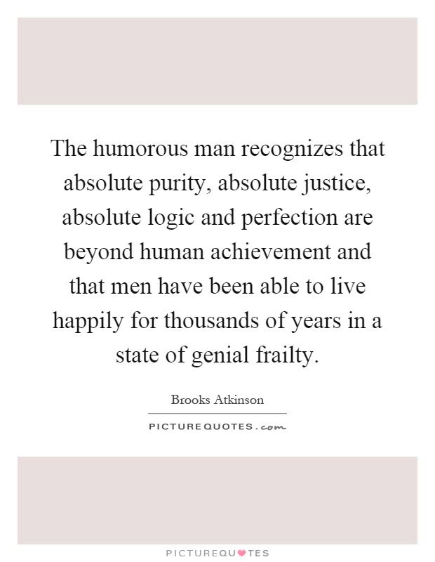 The humorous man recognizes that absolute purity, absolute justice, absolute logic and perfection are beyond human achievement and that men have been able to live happily for thousands of years in a state of genial frailty Picture Quote #1