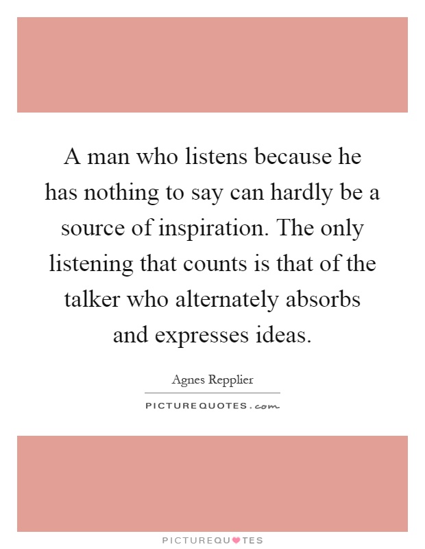 A man who listens because he has nothing to say can hardly be a source of inspiration. The only listening that counts is that of the talker who alternately absorbs and expresses ideas Picture Quote #1