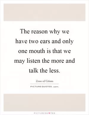 The reason why we have two ears and only one mouth is that we may listen the more and talk the less Picture Quote #1
