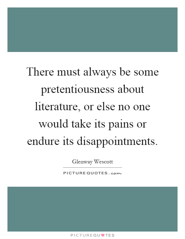 There must always be some pretentiousness about literature, or else no one would take its pains or endure its disappointments Picture Quote #1