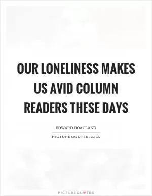 Our loneliness makes us avid column readers these days Picture Quote #1