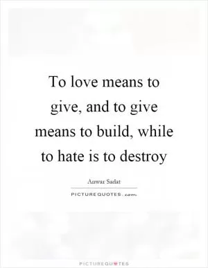 To love means to give, and to give means to build, while to hate is to destroy Picture Quote #1