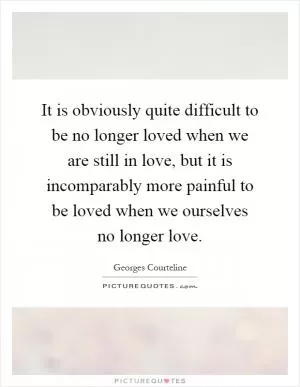 It is obviously quite difficult to be no longer loved when we are still in love, but it is incomparably more painful to be loved when we ourselves no longer love Picture Quote #1