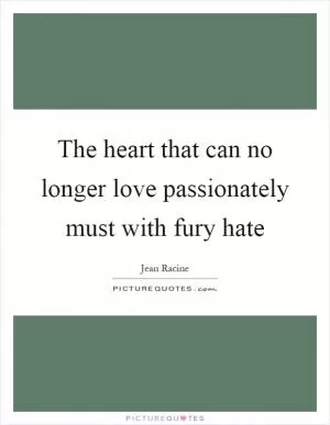 The heart that can no longer love passionately must with fury hate Picture Quote #1