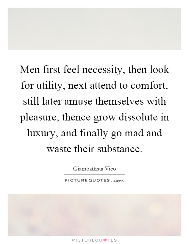 Men first feel necessity, then look for utility, next attend to comfort, still later amuse themselves with pleasure, thence grow dissolute in luxury, and finally go mad and waste their substance Picture Quote #1