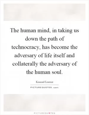 The human mind, in taking us down the path of technocracy, has become the adversary of life itself and collaterally the adversary of the human soul Picture Quote #1