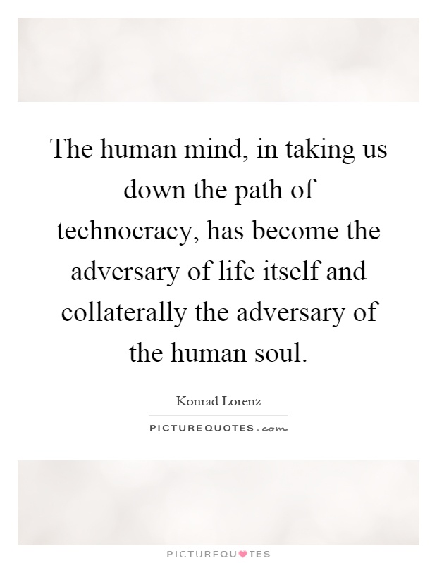 The human mind, in taking us down the path of technocracy, has become the adversary of life itself and collaterally the adversary of the human soul Picture Quote #1