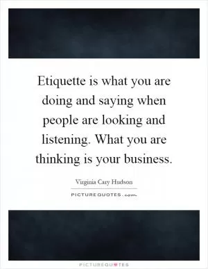 Etiquette is what you are doing and saying when people are looking and listening. What you are thinking is your business Picture Quote #1