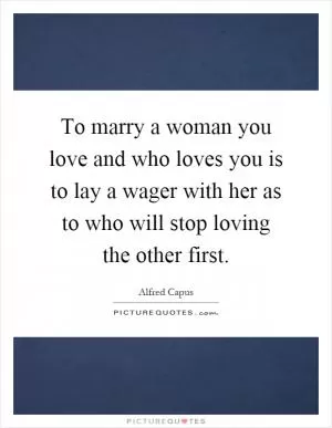 To marry a woman you love and who loves you is to lay a wager with her as to who will stop loving the other first Picture Quote #1