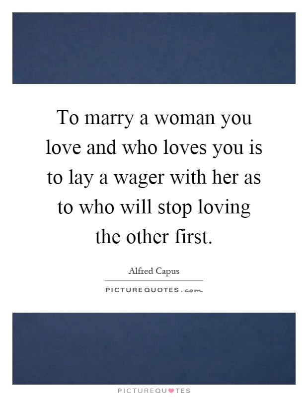 To marry a woman you love and who loves you is to lay a wager with her as to who will stop loving the other first Picture Quote #1