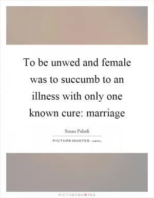 To be unwed and female was to succumb to an illness with only one known cure: marriage Picture Quote #1