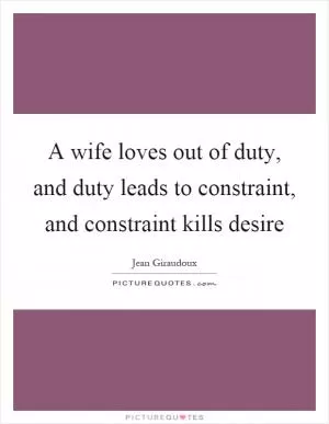 A wife loves out of duty, and duty leads to constraint, and constraint kills desire Picture Quote #1