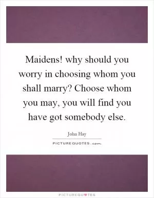 Maidens! why should you worry in choosing whom you shall marry? Choose whom you may, you will find you have got somebody else Picture Quote #1