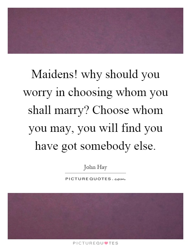 Maidens! why should you worry in choosing whom you shall marry? Choose whom you may, you will find you have got somebody else Picture Quote #1