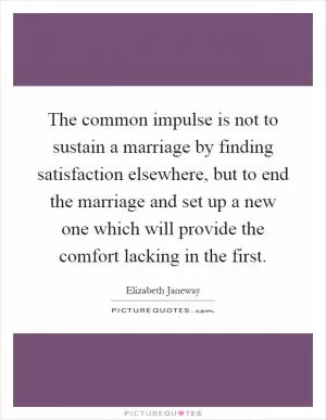 The common impulse is not to sustain a marriage by finding satisfaction elsewhere, but to end the marriage and set up a new one which will provide the comfort lacking in the first Picture Quote #1
