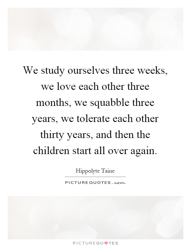 We study ourselves three weeks, we love each other three months, we squabble three years, we tolerate each other thirty years, and then the children start all over again Picture Quote #1