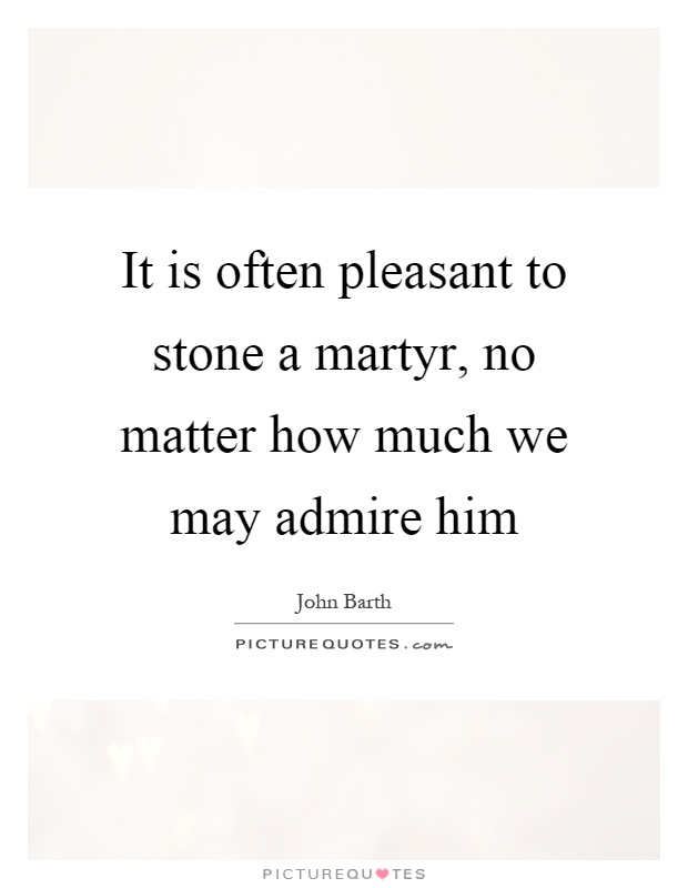 It is often pleasant to stone a martyr, no matter how much we may admire him Picture Quote #1