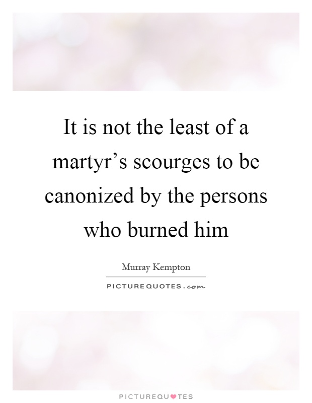 It is not the least of a martyr's scourges to be canonized by the persons who burned him Picture Quote #1