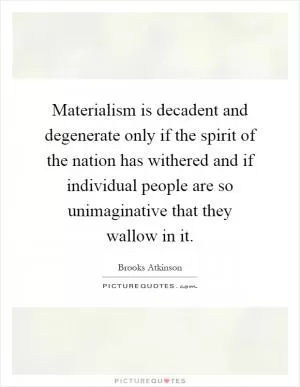 Materialism is decadent and degenerate only if the spirit of the nation has withered and if individual people are so unimaginative that they wallow in it Picture Quote #1